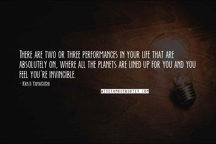 Kristi Yamaguchi Quotes: There are two or three performances in your life that are absolutely on, where all the planets are lined up for you and you feel you're invincible.