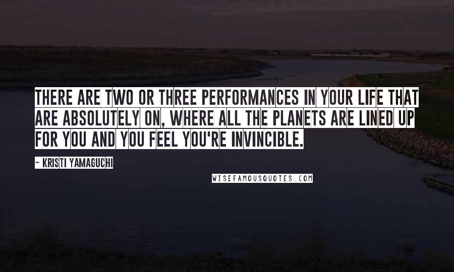 Kristi Yamaguchi Quotes: There are two or three performances in your life that are absolutely on, where all the planets are lined up for you and you feel you're invincible.