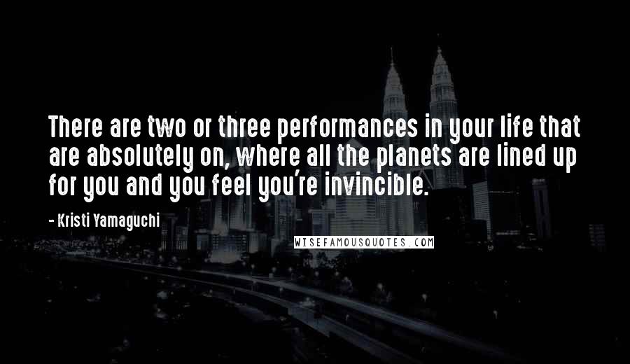 Kristi Yamaguchi Quotes: There are two or three performances in your life that are absolutely on, where all the planets are lined up for you and you feel you're invincible.