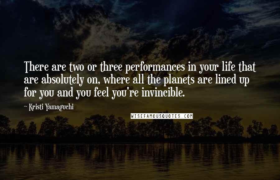 Kristi Yamaguchi Quotes: There are two or three performances in your life that are absolutely on, where all the planets are lined up for you and you feel you're invincible.