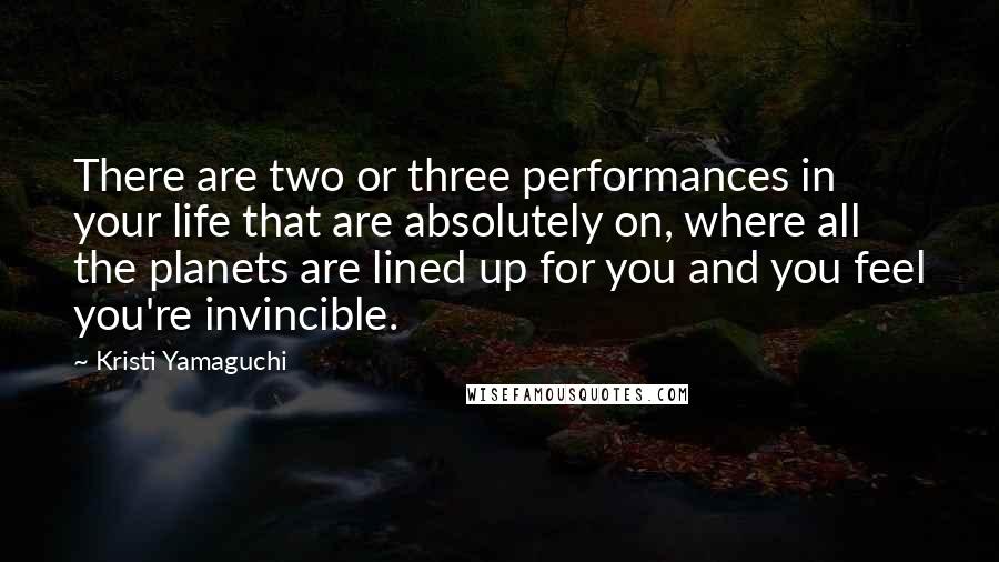 Kristi Yamaguchi Quotes: There are two or three performances in your life that are absolutely on, where all the planets are lined up for you and you feel you're invincible.