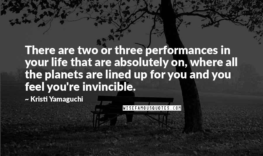 Kristi Yamaguchi Quotes: There are two or three performances in your life that are absolutely on, where all the planets are lined up for you and you feel you're invincible.