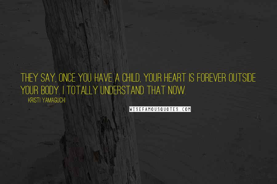 Kristi Yamaguchi Quotes: They say, once you have a child, your heart is forever outside your body. I totally understand that now.