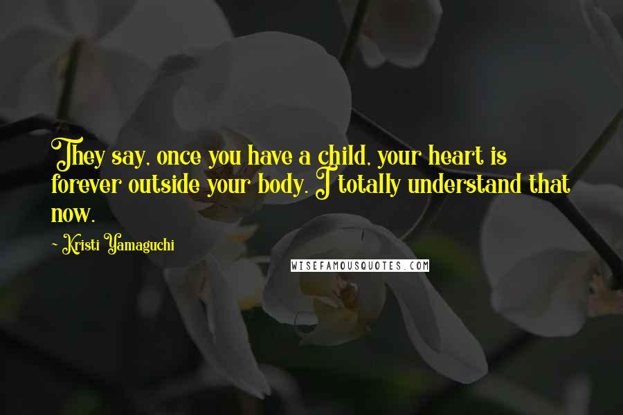 Kristi Yamaguchi Quotes: They say, once you have a child, your heart is forever outside your body. I totally understand that now.