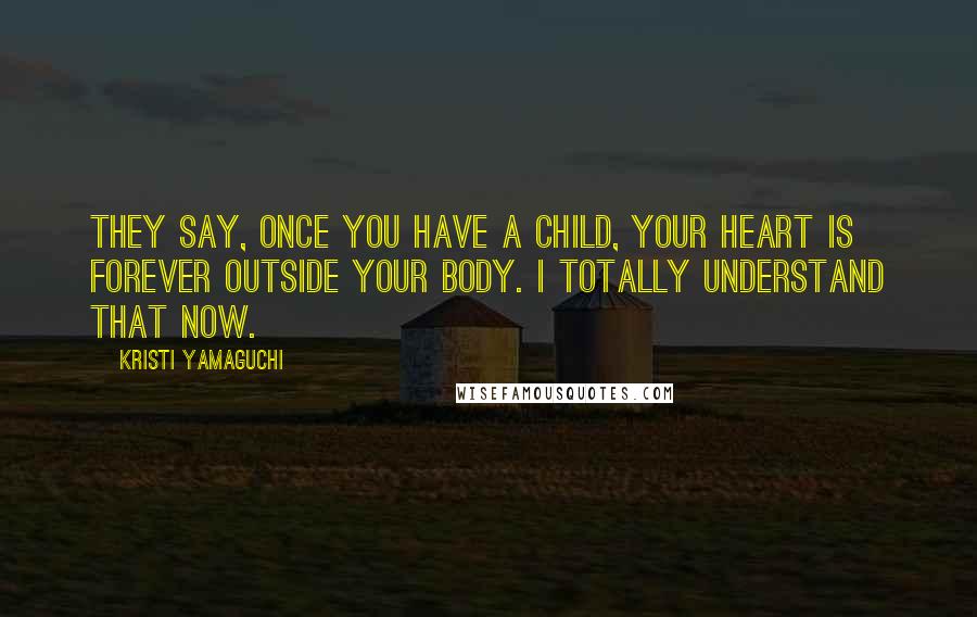 Kristi Yamaguchi Quotes: They say, once you have a child, your heart is forever outside your body. I totally understand that now.