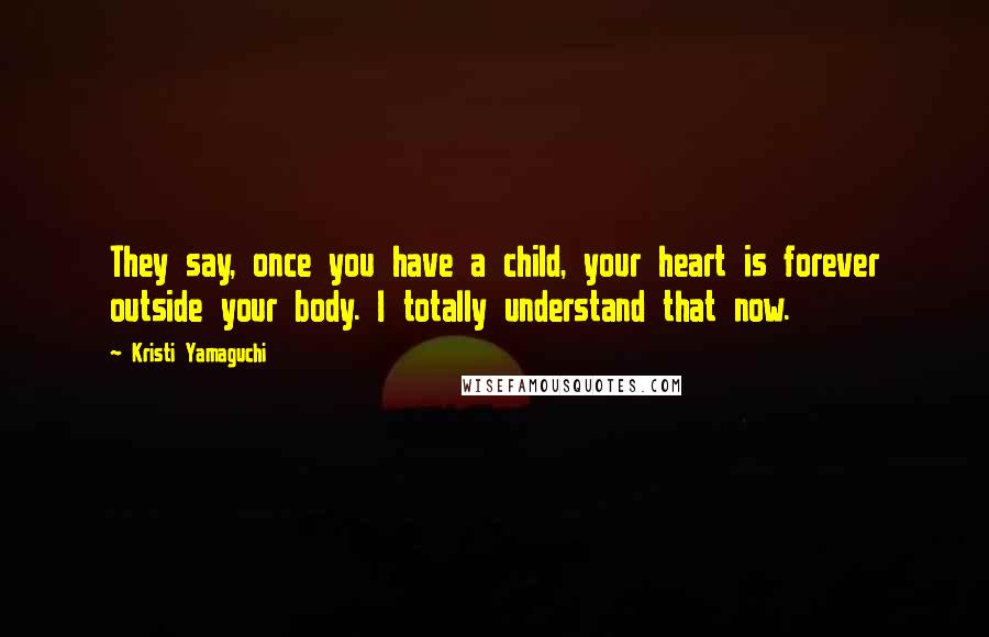 Kristi Yamaguchi Quotes: They say, once you have a child, your heart is forever outside your body. I totally understand that now.