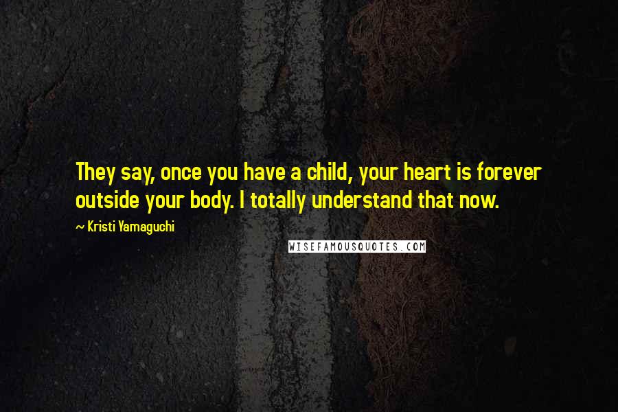 Kristi Yamaguchi Quotes: They say, once you have a child, your heart is forever outside your body. I totally understand that now.