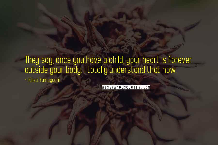 Kristi Yamaguchi Quotes: They say, once you have a child, your heart is forever outside your body. I totally understand that now.