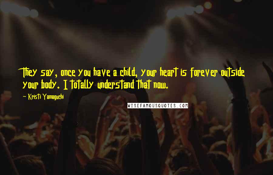 Kristi Yamaguchi Quotes: They say, once you have a child, your heart is forever outside your body. I totally understand that now.