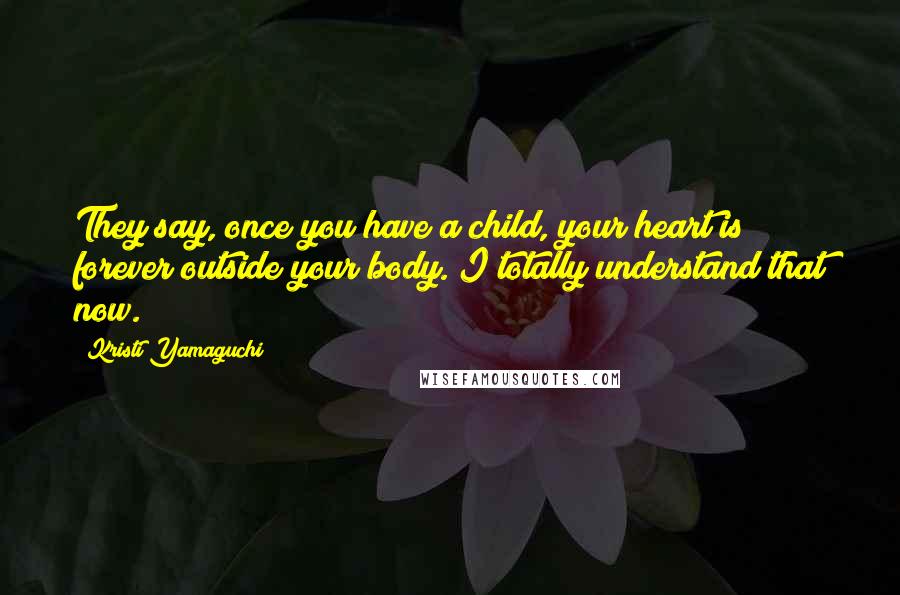 Kristi Yamaguchi Quotes: They say, once you have a child, your heart is forever outside your body. I totally understand that now.