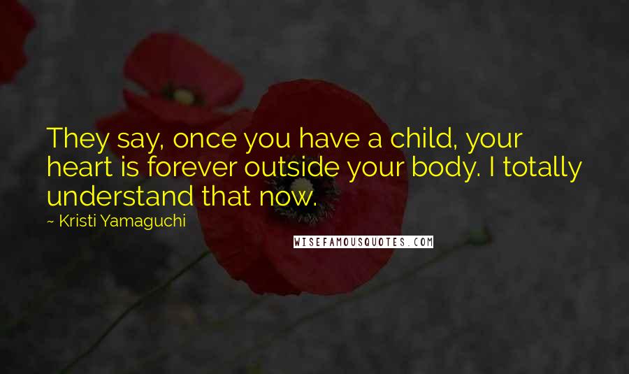 Kristi Yamaguchi Quotes: They say, once you have a child, your heart is forever outside your body. I totally understand that now.