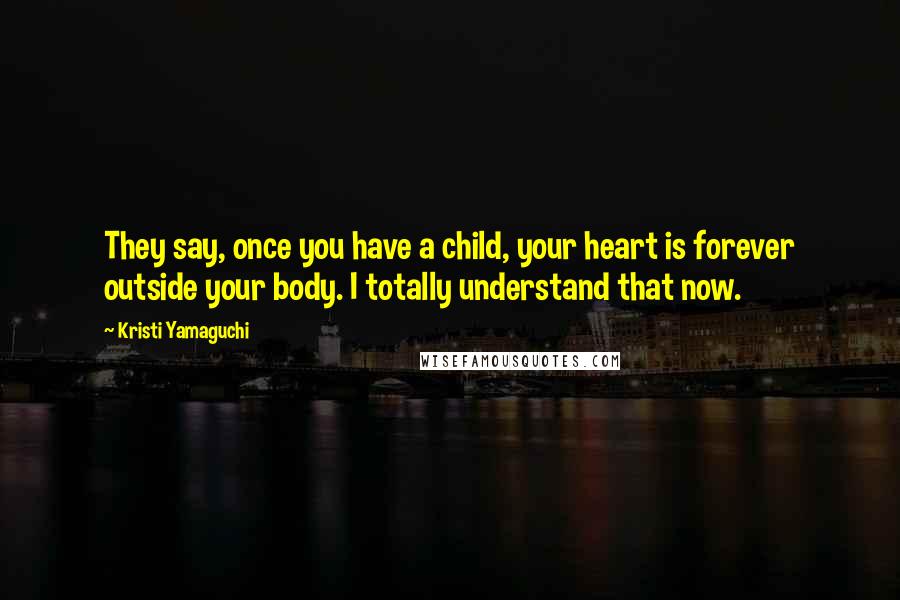 Kristi Yamaguchi Quotes: They say, once you have a child, your heart is forever outside your body. I totally understand that now.