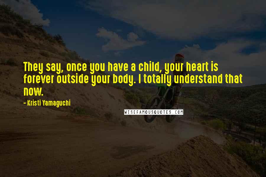 Kristi Yamaguchi Quotes: They say, once you have a child, your heart is forever outside your body. I totally understand that now.