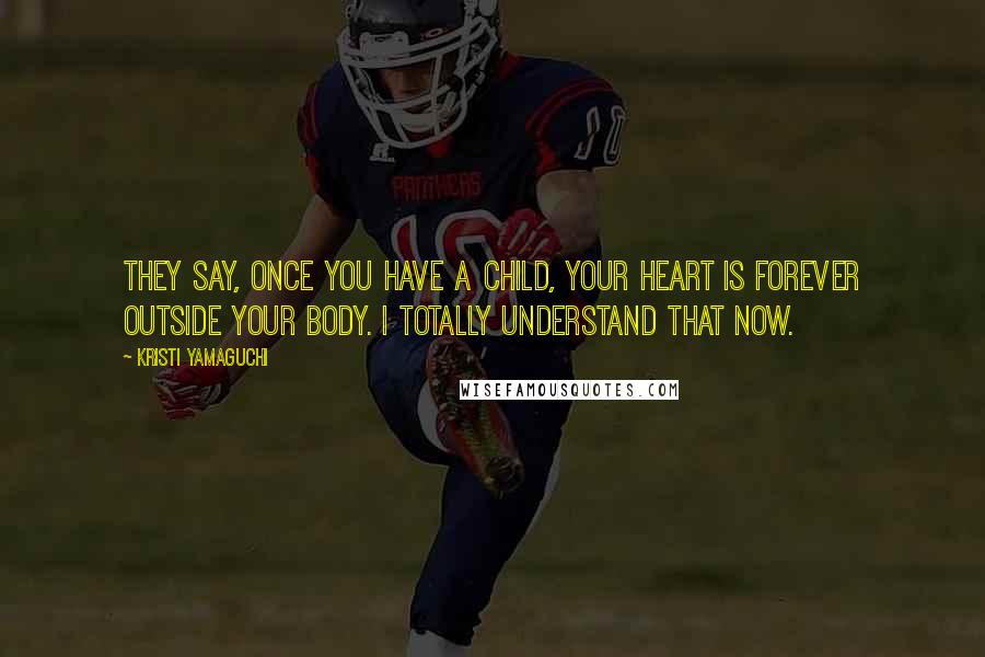 Kristi Yamaguchi Quotes: They say, once you have a child, your heart is forever outside your body. I totally understand that now.