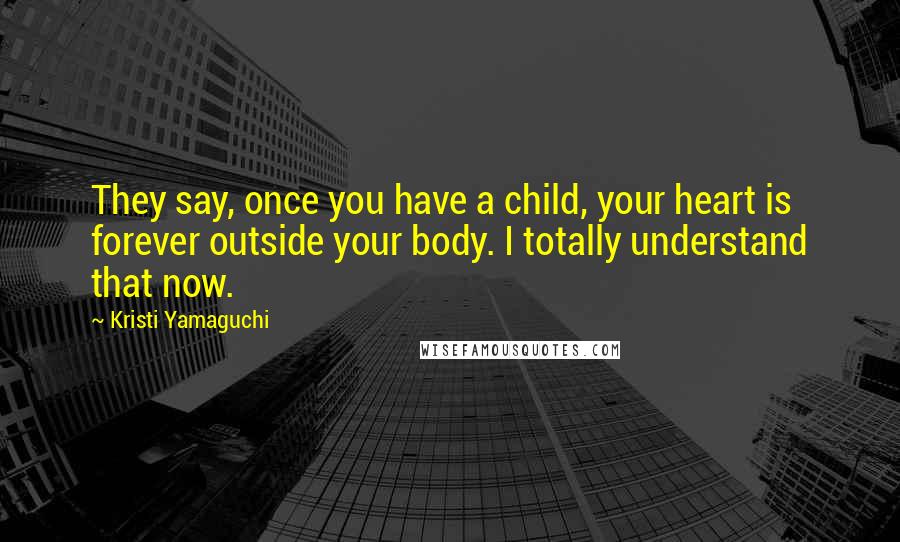 Kristi Yamaguchi Quotes: They say, once you have a child, your heart is forever outside your body. I totally understand that now.