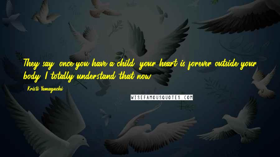 Kristi Yamaguchi Quotes: They say, once you have a child, your heart is forever outside your body. I totally understand that now.