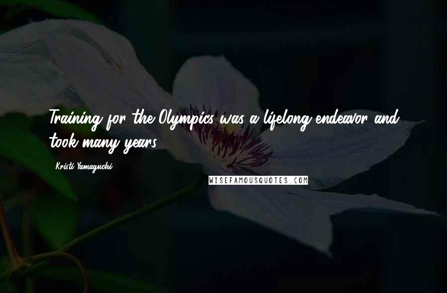 Kristi Yamaguchi Quotes: Training for the Olympics was a lifelong endeavor and took many years.