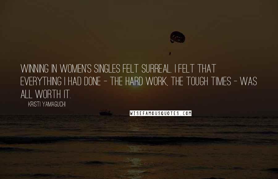 Kristi Yamaguchi Quotes: Winning in women's singles felt surreal. I felt that everything I had done - the hard work, the tough times - was all worth it.