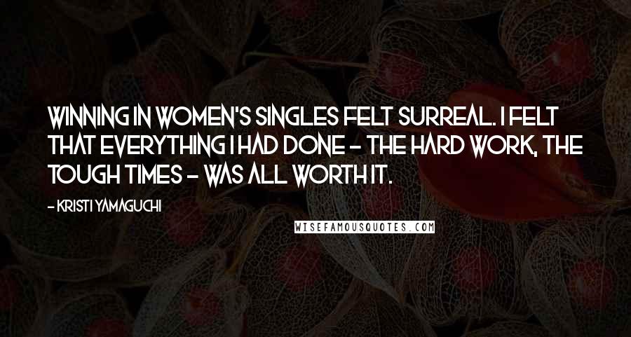 Kristi Yamaguchi Quotes: Winning in women's singles felt surreal. I felt that everything I had done - the hard work, the tough times - was all worth it.