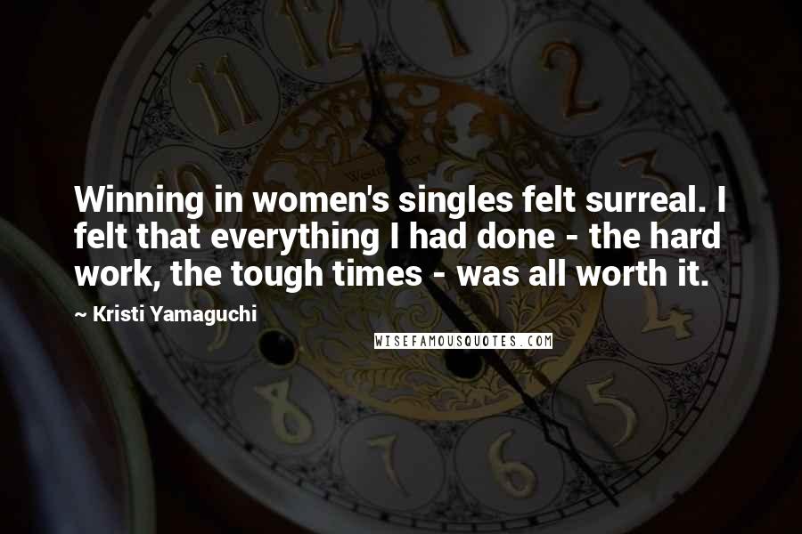 Kristi Yamaguchi Quotes: Winning in women's singles felt surreal. I felt that everything I had done - the hard work, the tough times - was all worth it.