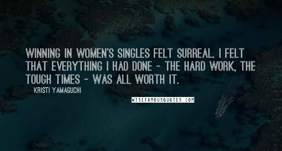 Kristi Yamaguchi Quotes: Winning in women's singles felt surreal. I felt that everything I had done - the hard work, the tough times - was all worth it.