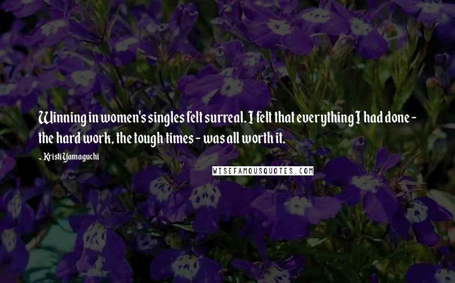 Kristi Yamaguchi Quotes: Winning in women's singles felt surreal. I felt that everything I had done - the hard work, the tough times - was all worth it.