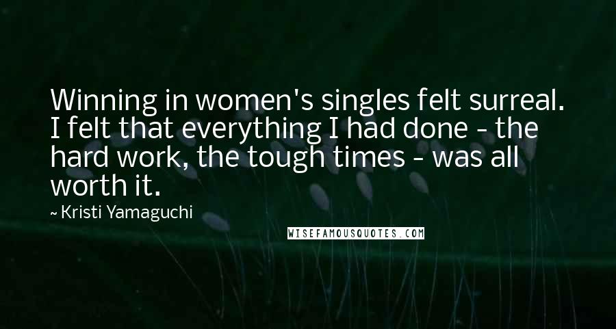 Kristi Yamaguchi Quotes: Winning in women's singles felt surreal. I felt that everything I had done - the hard work, the tough times - was all worth it.