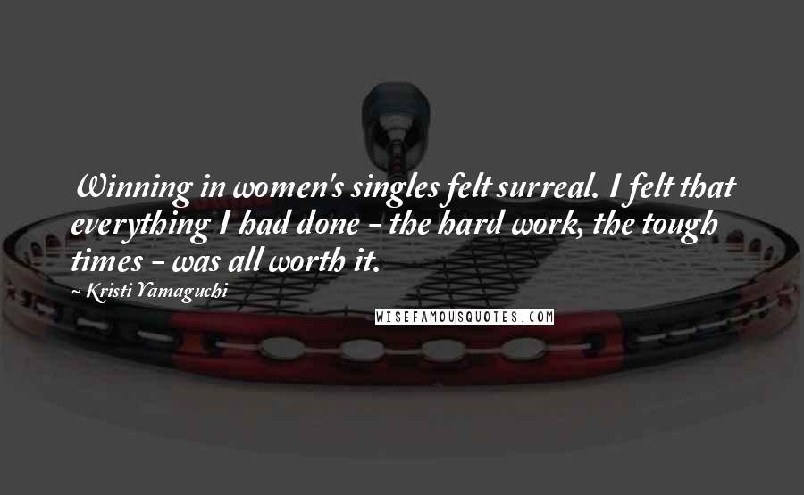 Kristi Yamaguchi Quotes: Winning in women's singles felt surreal. I felt that everything I had done - the hard work, the tough times - was all worth it.