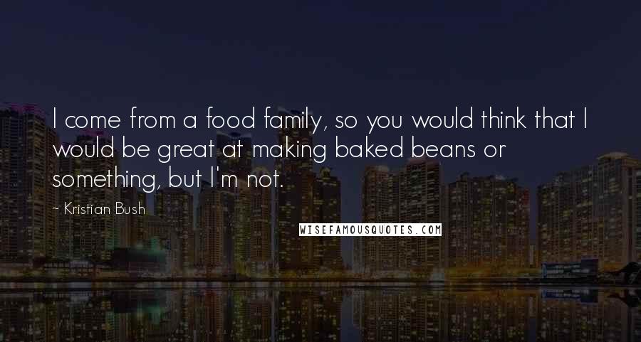 Kristian Bush Quotes: I come from a food family, so you would think that I would be great at making baked beans or something, but I'm not.