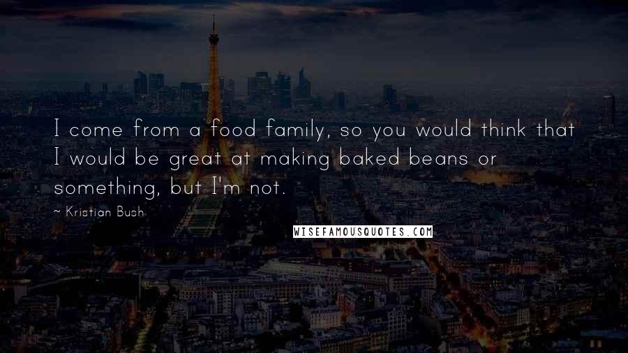 Kristian Bush Quotes: I come from a food family, so you would think that I would be great at making baked beans or something, but I'm not.