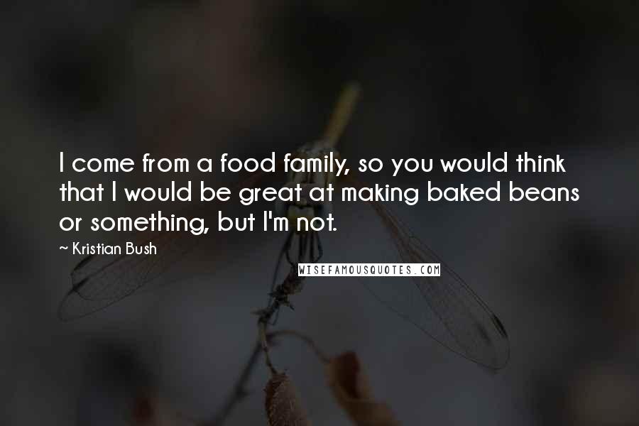 Kristian Bush Quotes: I come from a food family, so you would think that I would be great at making baked beans or something, but I'm not.