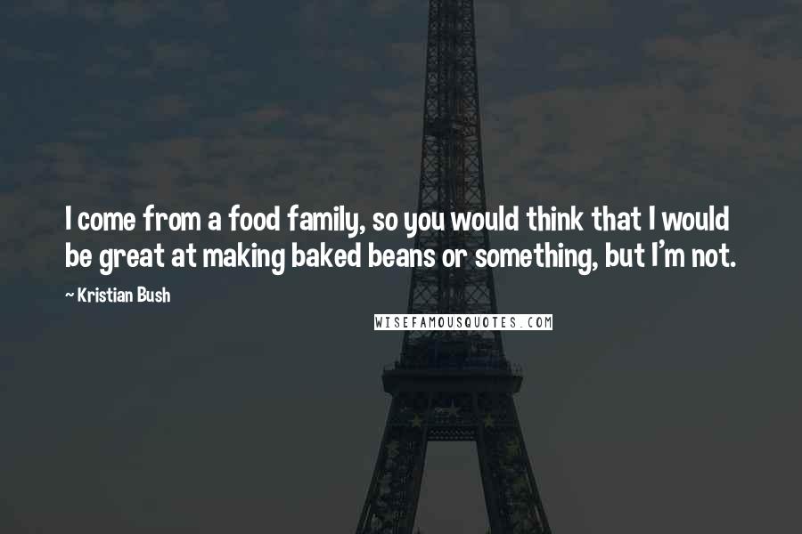 Kristian Bush Quotes: I come from a food family, so you would think that I would be great at making baked beans or something, but I'm not.