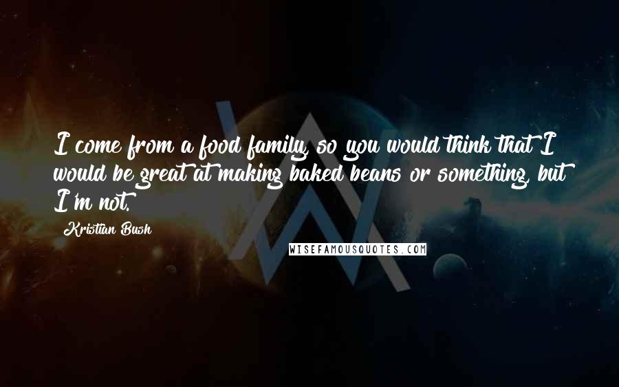 Kristian Bush Quotes: I come from a food family, so you would think that I would be great at making baked beans or something, but I'm not.