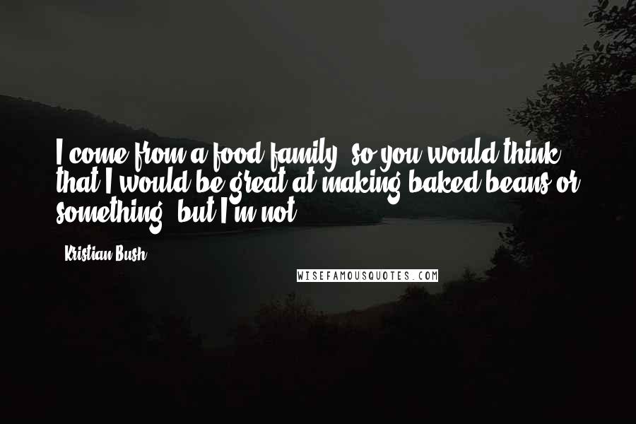 Kristian Bush Quotes: I come from a food family, so you would think that I would be great at making baked beans or something, but I'm not.