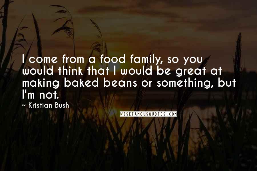 Kristian Bush Quotes: I come from a food family, so you would think that I would be great at making baked beans or something, but I'm not.