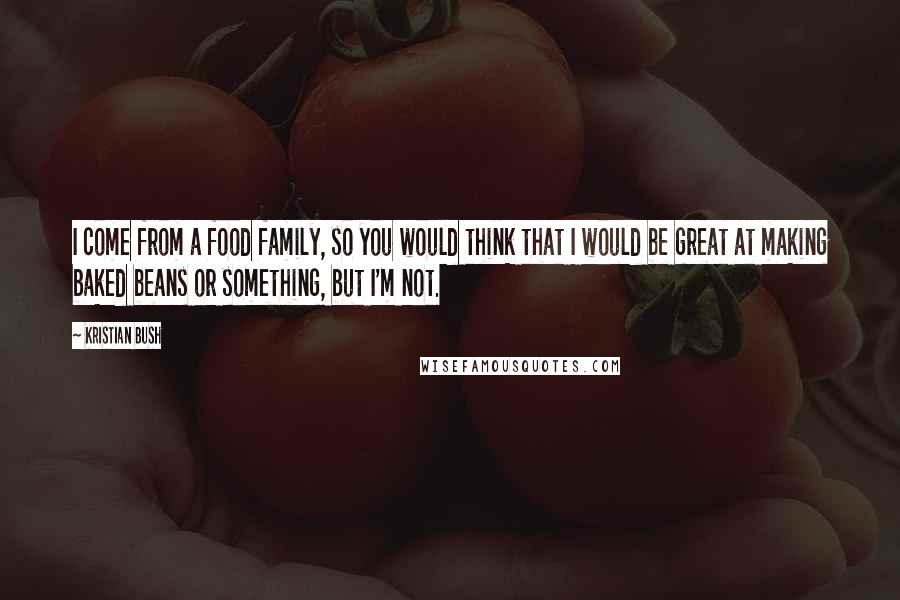 Kristian Bush Quotes: I come from a food family, so you would think that I would be great at making baked beans or something, but I'm not.