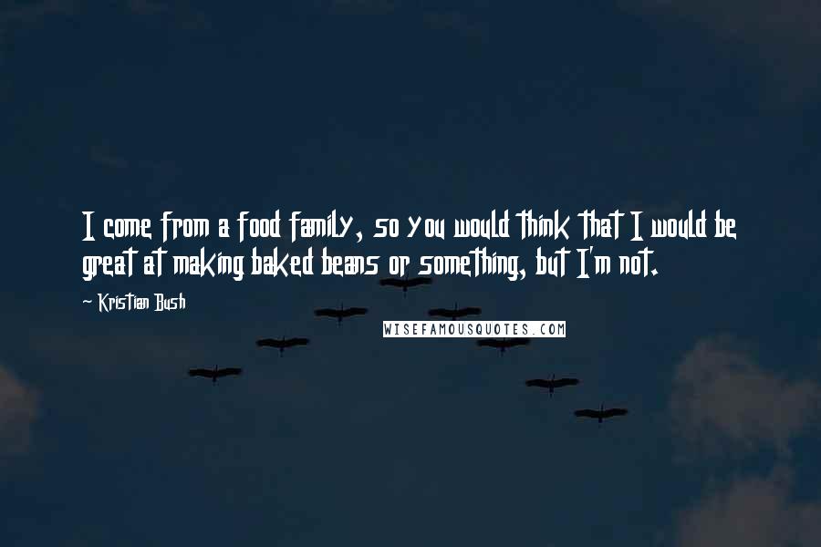 Kristian Bush Quotes: I come from a food family, so you would think that I would be great at making baked beans or something, but I'm not.