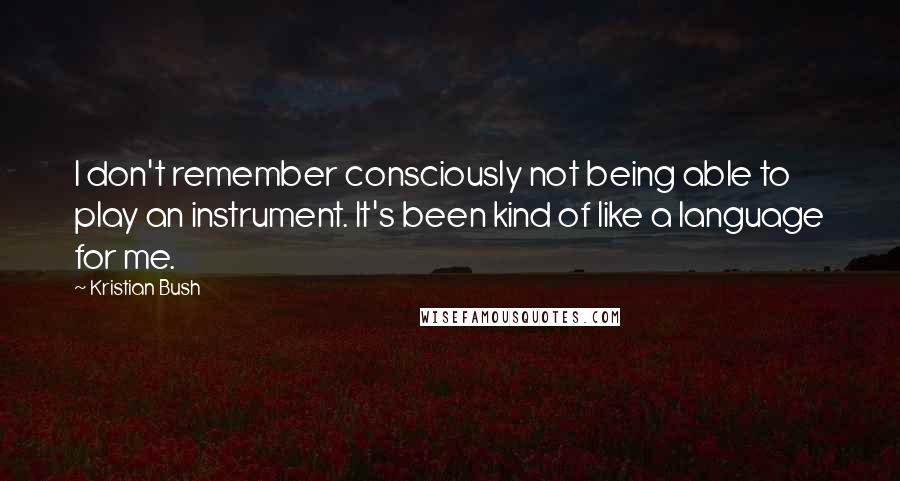 Kristian Bush Quotes: I don't remember consciously not being able to play an instrument. It's been kind of like a language for me.