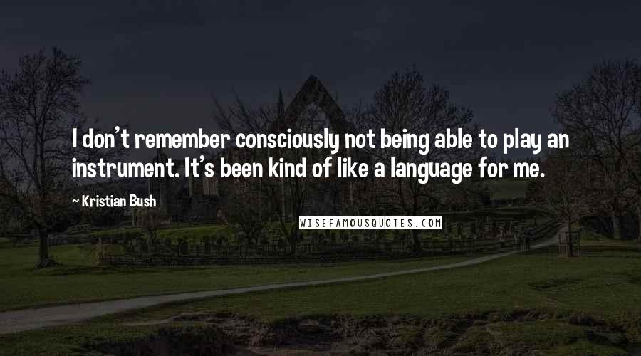 Kristian Bush Quotes: I don't remember consciously not being able to play an instrument. It's been kind of like a language for me.