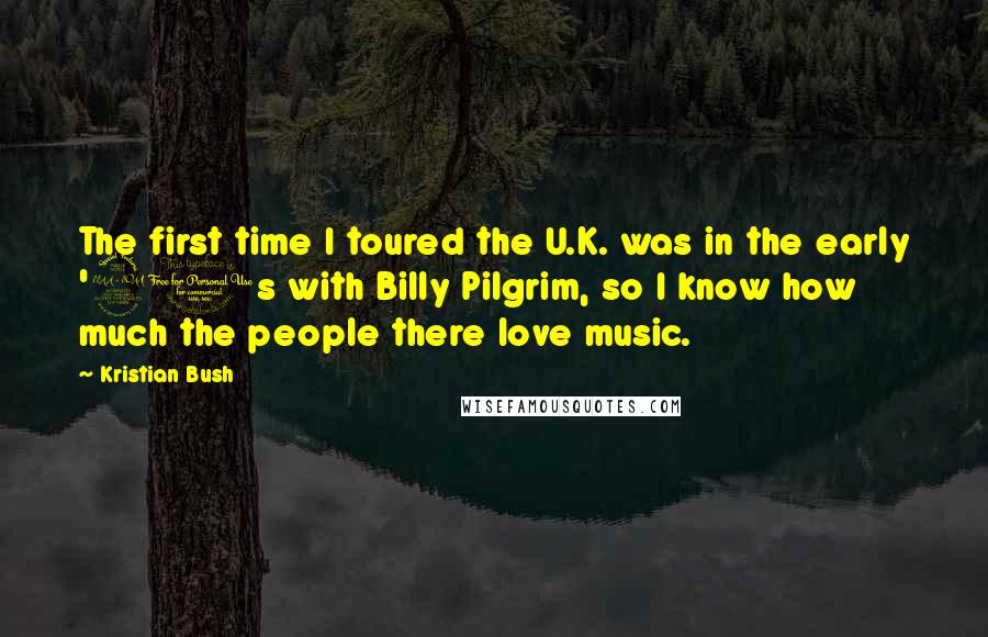 Kristian Bush Quotes: The first time I toured the U.K. was in the early '90s with Billy Pilgrim, so I know how much the people there love music.