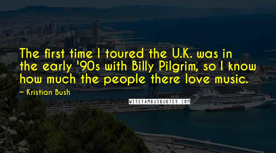 Kristian Bush Quotes: The first time I toured the U.K. was in the early '90s with Billy Pilgrim, so I know how much the people there love music.