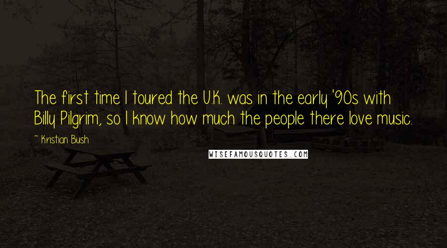 Kristian Bush Quotes: The first time I toured the U.K. was in the early '90s with Billy Pilgrim, so I know how much the people there love music.