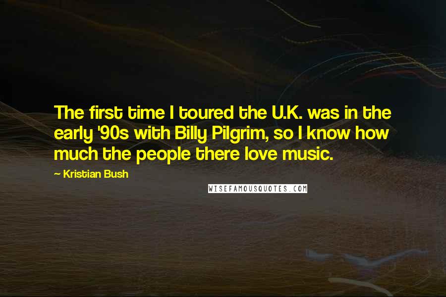 Kristian Bush Quotes: The first time I toured the U.K. was in the early '90s with Billy Pilgrim, so I know how much the people there love music.