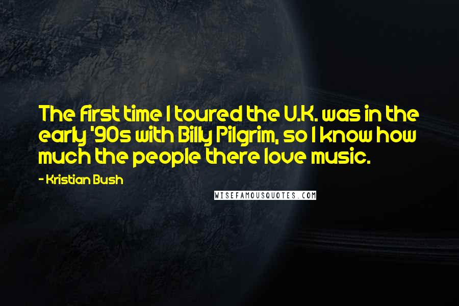 Kristian Bush Quotes: The first time I toured the U.K. was in the early '90s with Billy Pilgrim, so I know how much the people there love music.