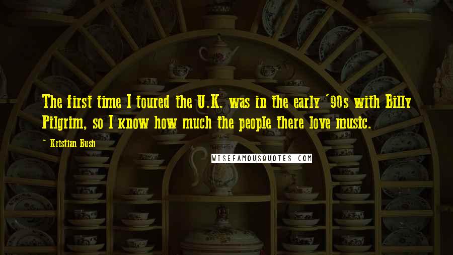 Kristian Bush Quotes: The first time I toured the U.K. was in the early '90s with Billy Pilgrim, so I know how much the people there love music.