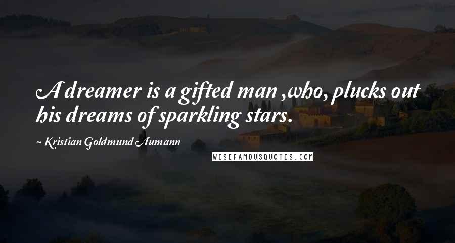 Kristian Goldmund Aumann Quotes: A dreamer is a gifted man ,who, plucks out his dreams of sparkling stars.