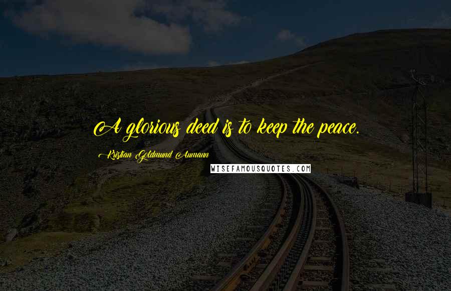 Kristian Goldmund Aumann Quotes: A glorious deed is to keep the peace.