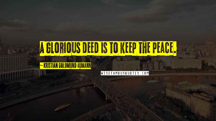 Kristian Goldmund Aumann Quotes: A glorious deed is to keep the peace.