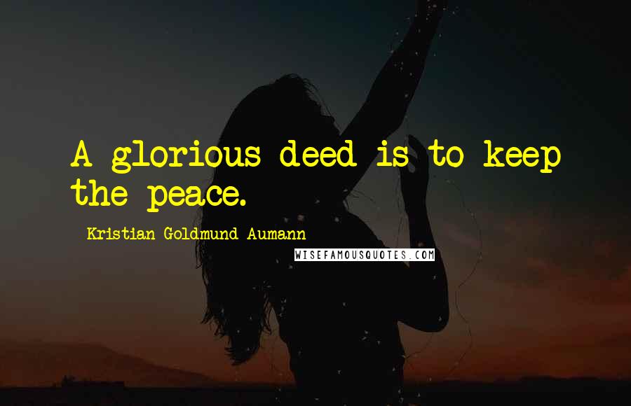 Kristian Goldmund Aumann Quotes: A glorious deed is to keep the peace.