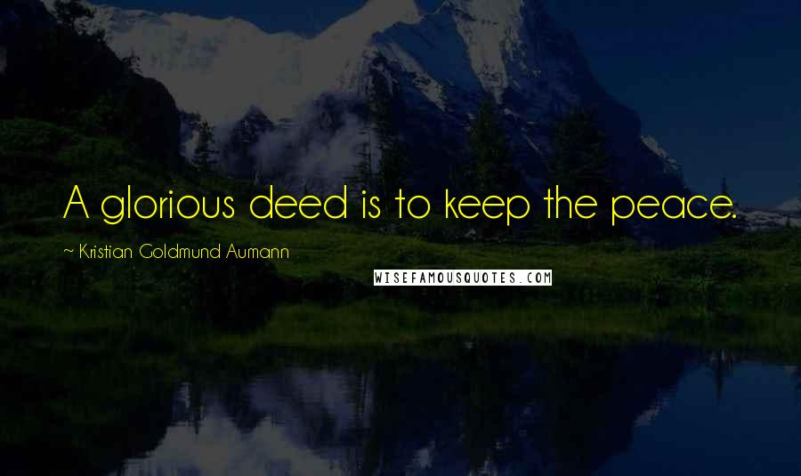 Kristian Goldmund Aumann Quotes: A glorious deed is to keep the peace.